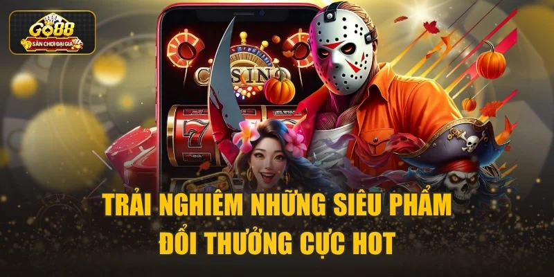 Trải nghiệm những siêu phẩm đổi thưởng cực hot